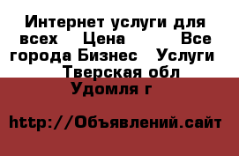 Интернет услуги для всех! › Цена ­ 300 - Все города Бизнес » Услуги   . Тверская обл.,Удомля г.